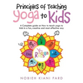 Principles of Teaching Yoga to Kids: A Complete Guide on How to Teach Yoga to Kids in a Fun, Creative and Most Effective Way