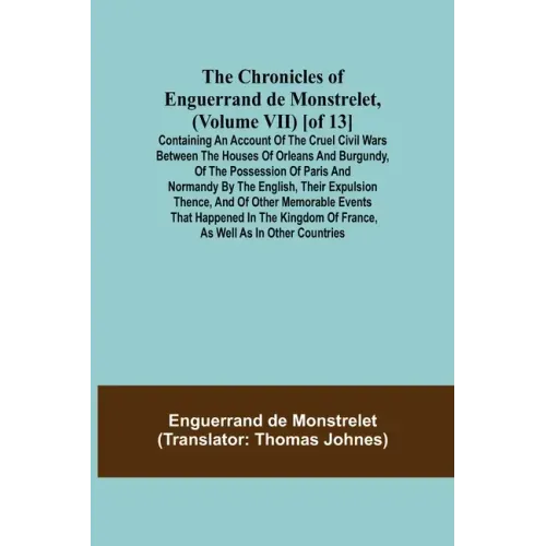 The Chronicles of Enguerrand de Monstrelet, (Volume VII) [of 13]; Containing an account of the cruel civil wars between the houses of Orleans and Burg