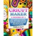 Cricut Maker: 3 BOOKS in 1: Cricut Maker For Beginners, Cricut Design Space & Projects Ideas - The Ultimate Guide For Beginners to M