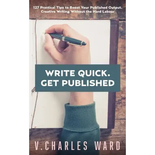 Write Quick. Get Published: 127 Practical Tips to Boost Your Published Output. Creative Writing Without the Hard Labour
