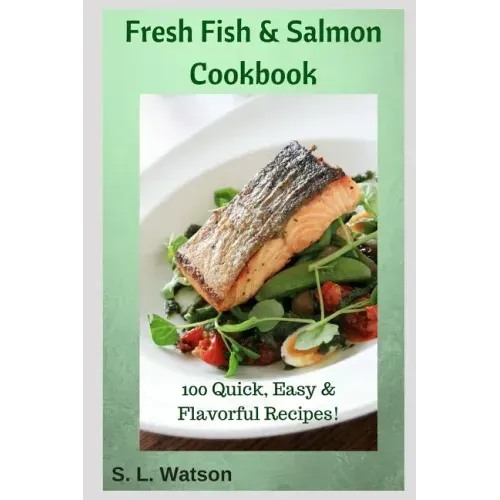 Fresh Fish & Salmon Cookbook: 100 Quick, Easy & Flavorful Recipes
