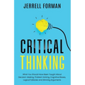 Critical Thinking: What You Should Have Been Taught About Decision-Making, Problem Solving, Cognitive Biases, Logical Fallacies and Winning Arguments