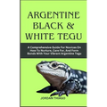 Argentine Black & White Tegu: A Comprehensive Guide For Novices On How To Nurture, Care For, And Form Bonds With Your Vibrant Argentine Tegu