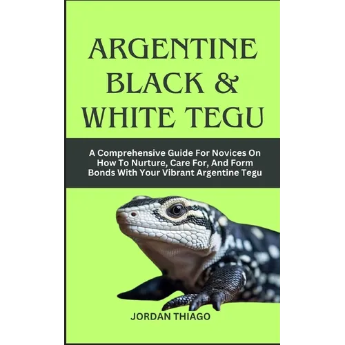 Argentine Black & White Tegu: A Comprehensive Guide For Novices On How To Nurture, Care For, And Form Bonds With Your Vibrant Argentine Tegu