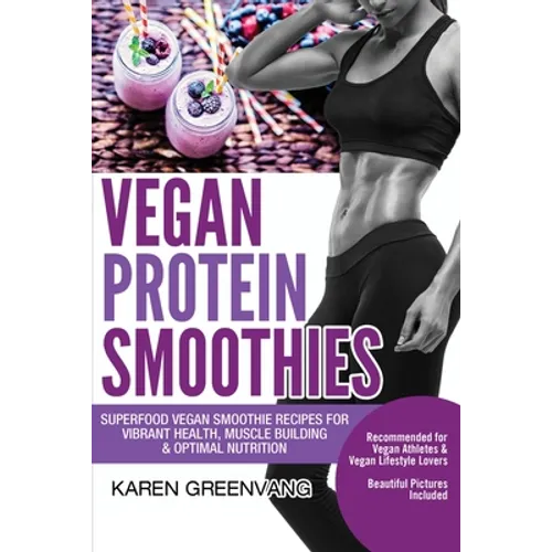 Vegan Protein Smoothies: Superfood Vegan Smoothie Recipes for Vibrant Health, Muscle Building & Optimal Nutrition