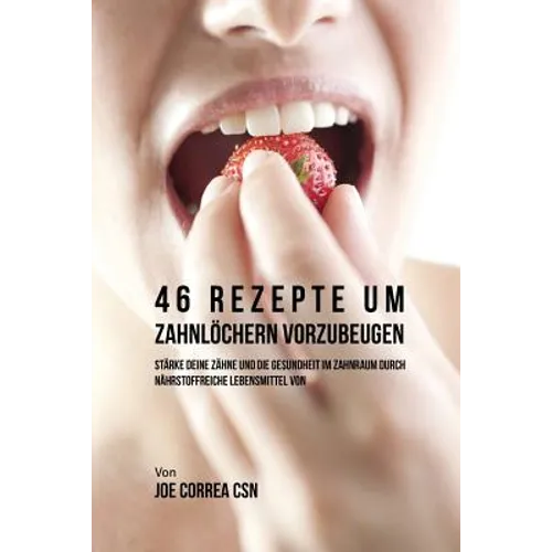 46 Rezepte um Zahnlöchern vorzubeugen: Stärke deine Zähne und die Gesundheit im Zahnraum durch nährstoffreiche Lebensmittel