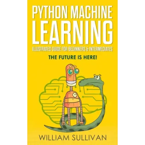 Python Machine Learning Illustrated Guide For Beginners & Intermediates: The Future Is Here!