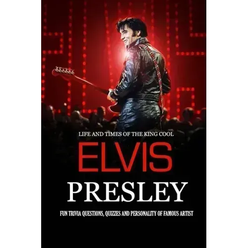 Life and Times of The King Cool Elvis Presley: Fun Trivia Questions, Quizzes and Personality of Famous Artist: Elvis Presley Graceland Book