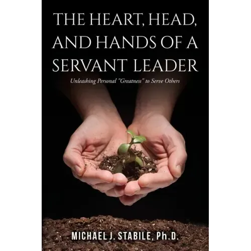 The Heart, Head, and Hands of a Servant Leader: Unleashing Personal Greatness to Serve Others