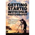 Getting Started With DSLR Photography: A Beginner's Guide to Capturing Beautiful Photos With Your Digital Camera