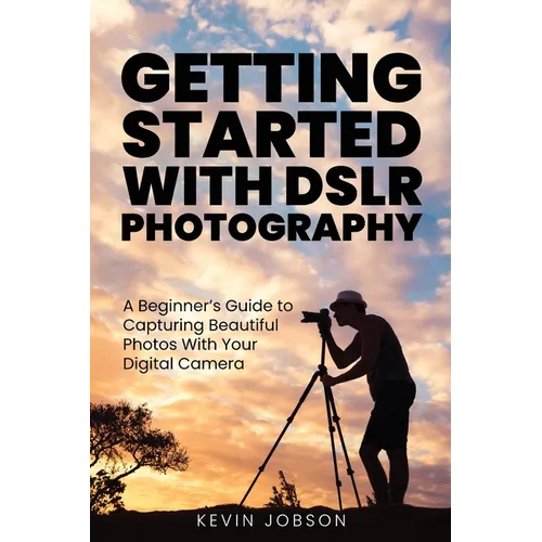 Getting Started With DSLR Photography: A Beginner's Guide to Capturing Beautiful Photos With Your Digital Camera