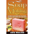 Soap Making: Soap Making Guide for Beginners - Learn How to Make Organic Soaps from Scratch! Recipes Included!
