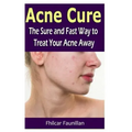 Acne Cure: The Sure and Fast Way to Treat Your Acne Away