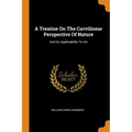 A Treatise on the Curvilinear Perspective of Nature: And Its Applicability to Art