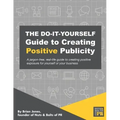 The Do-It-Yourself Guide To Creating Positive Publicity: A jargon-free, real-life guide to creating positive exposure for yourself or your business