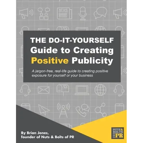 The Do-It-Yourself Guide To Creating Positive Publicity: A jargon-free, real-life guide to creating positive exposure for yourself or your business