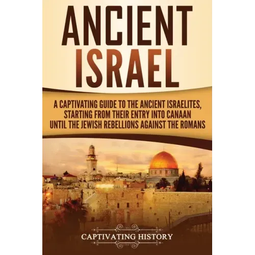 Ancient Israel: A Captivating Guide to the Ancient Israelites, Starting From their Entry into Canaan Until the Jewish Rebellions against the Romans