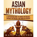 Asian Mythology: A Captivating Guide to Chinese Mythology, Japanese Mythology and Hindu Mythology
