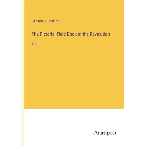 The Pictorial Field-Book of the Revolution: Vol. I