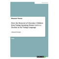 How the Removal of Cherokee Children from Tsalagi Speaking Homes Led to a Decline in the Tsalagi Language: A Research Dossier