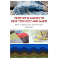 Crochet Blankets to Keep You Cozy and Warm: How to Make Your Own Crochet Blankets