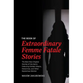 The Book of Extraordinary Femme Fatale Stories: The Best New Original Stories of the Genre Featuring Female Villains, Detectives, and Other Mysterious
