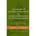 A Summary of Quadragesimo Anno or On Reconstruction of the Social Order: An Introduction to and Paragraph-by-Paragraph Summary of Quadragesimo Anno by