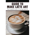 Guide To Make Latte Art: The Complete Guide To Pouring Latte Art: Etching Latte Art Guide