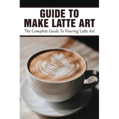 Guide To Make Latte Art: The Complete Guide To Pouring Latte Art: Etching Latte Art Guide