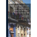 The Logike of the Most Excellent Philosopher P. Ramvs Martyr: Newly Translated, and in Diuers Places Corrected, After the Minde of the Author