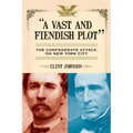 A Vast and Fiendish Plot: The Confederate Attack on New York City