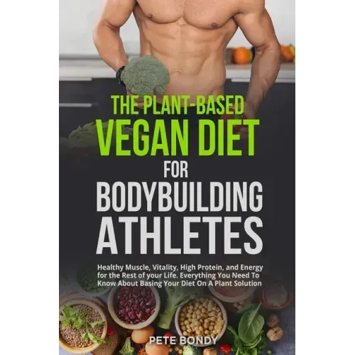 The Plant-Based Vegan Diet for Bodybuilding Athletes: Healthy Muscle, Vitality, High Protein, and Energy for the Rest of your Life. Everything You Nee