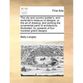 The City and Country Builder's, and Workman's Treasury of Designs: Or, the Art of Drawing, and Working the Ornamental Parts of Architecture. Illustrat