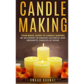 Candle Making: Your Basic Guide To Candle Making: Be an Expert in Making Colorful and Aromatic Candles At Home