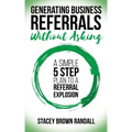 Generating Business Referrals Without Asking: A Simple Five Step Plan to a Referral Explosion