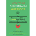 How to Be Accountable Workbook: Take Responsibility to Change Your Behavior, Boundaries, & Relationships: Take Responsibility to Change Your Behavior,
