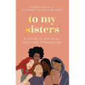To My Sisters: How to Unlock the Life-Changing Power of Female Friendship