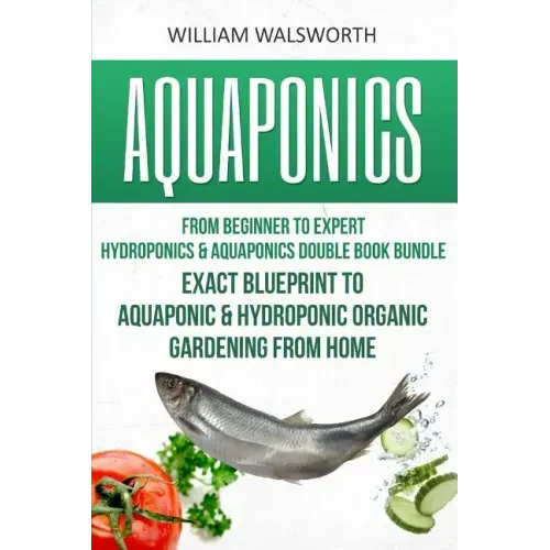 Aquaponics: From Beginner to Expert - Hydroponics & Aquaponics Double Book Bundle - Exact Blueprint to Aquaponic & Hydroponic Orga