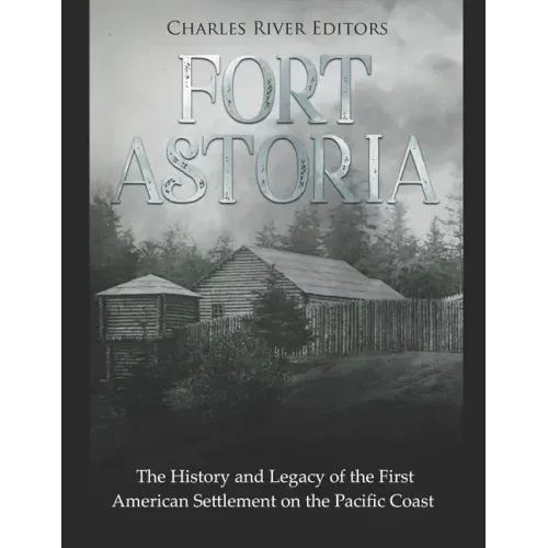 Fort Astoria: The History and Legacy of the First American Settlement on the Pacific Coast