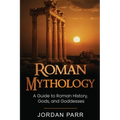 Roman Mythology: A Guide to Roman History, Gods, and Goddesses