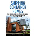 Shipping Container Homes: The Beginners Guide to Building and Decorating Tiny Homes (With DIY Projects for Shipping Container Houses and Tiny Houses)