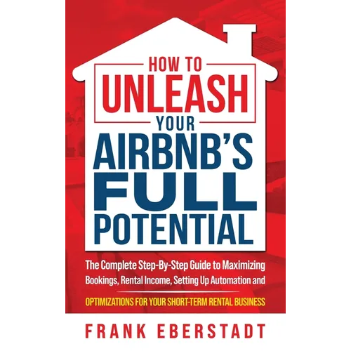 How to Unleash Your Airbnb's Full Potential: The Complete Step-By-Step Guide to Maximizing Bookings, Rental Income, Setting up Automation and Optimiza