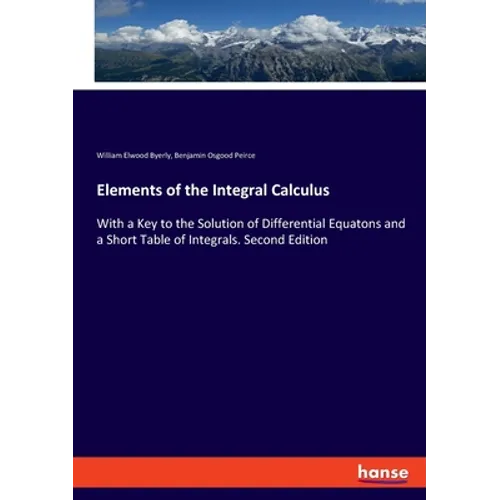Elements of the Integral Calculus: With a Key to the Solution of Differential Equatons and a Short Table of Integrals. Second Edition
