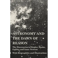 Astronomy and the Dawn of Reason - The Discoveries of Kepler, Brahe, Galileo and Isaac Newton - With Biographies and Illustrations
