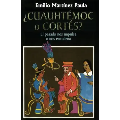 Cuauhtemoc o Cortes: El drama de Mexico. El pasado nos impulsa o nos encadena