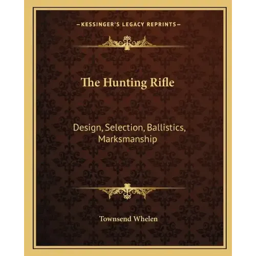 The Hunting Rifle: Design, Selection, Ballistics, Marksmanship