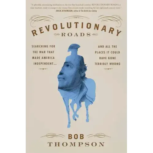 Revolutionary Roads: Searching for the War That Made America Independent...and All the Places It Could Have Gone Terribly Wrong