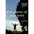 The Power Of Good Habits: How To Change Yourself In Easy Steps And Feel Great