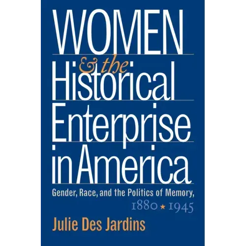 Women and the Historical Enterprise in America: Gender, Race and the Politics of Memory: Gender, Race, and the Politics of Memory, 1880-1945