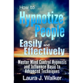 How to Hypnotize People Easily and Effectively: Master Mind Control Hypnosis and Influence Basic to Advanced Techniques